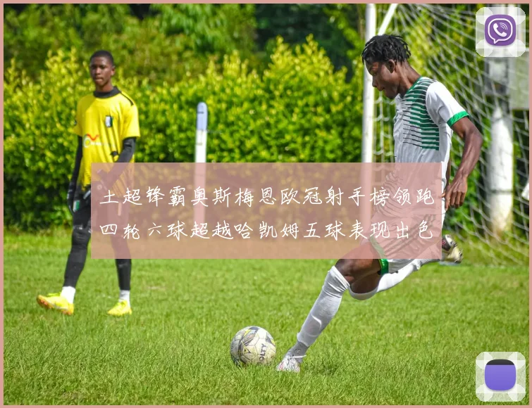 土超锋霸奥斯梅恩欧冠射手榜领跑四轮六球超越哈凯姆五球表现出色