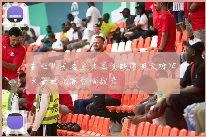 爵士队五名主力因伤缺席明天对阵火箭的比赛影响战力