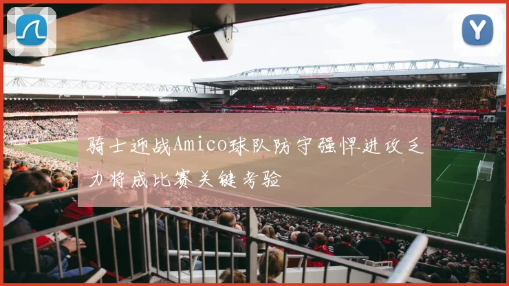 骑士迎战Amico球队防守强悍进攻乏力将成比赛关键考验