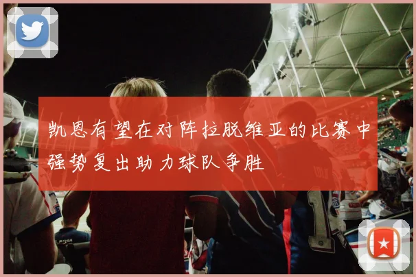 凯恩有望在对阵拉脱维亚的比赛中强势复出助力球队争胜