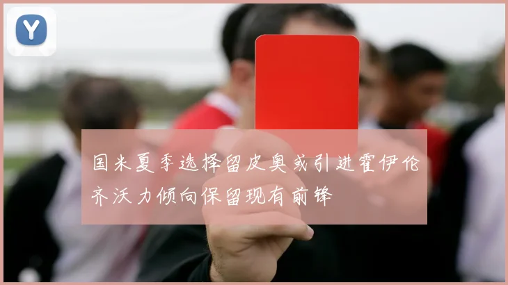 国米夏季选择留皮奥或引进霍伊伦齐沃力倾向保留现有前锋