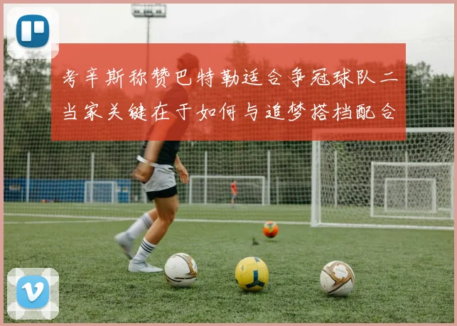 考辛斯称赞巴特勒适合争冠球队二当家关键在于如何与追梦搭档配合