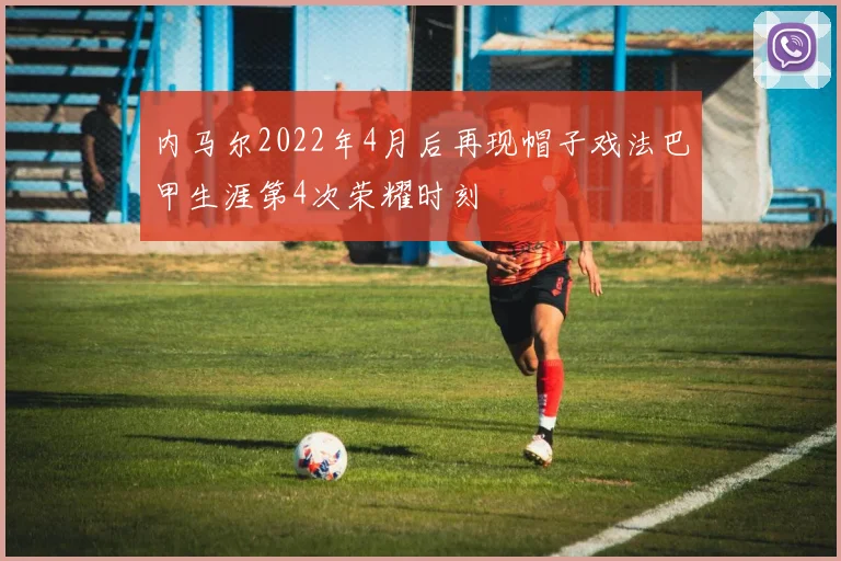 内马尔2022年4月后再现帽子戏法巴甲生涯第4次荣耀时刻