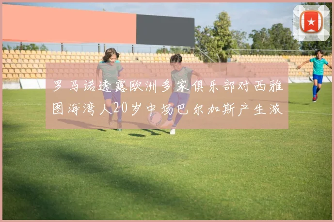 罗马诺透露欧洲多家俱乐部对西雅图海湾人20岁中场巴尔加斯产生浓厚兴趣