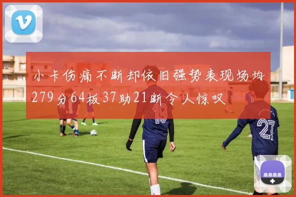 小卡伤痛不断却依旧强势表现场均279分64板37助21断令人惊叹