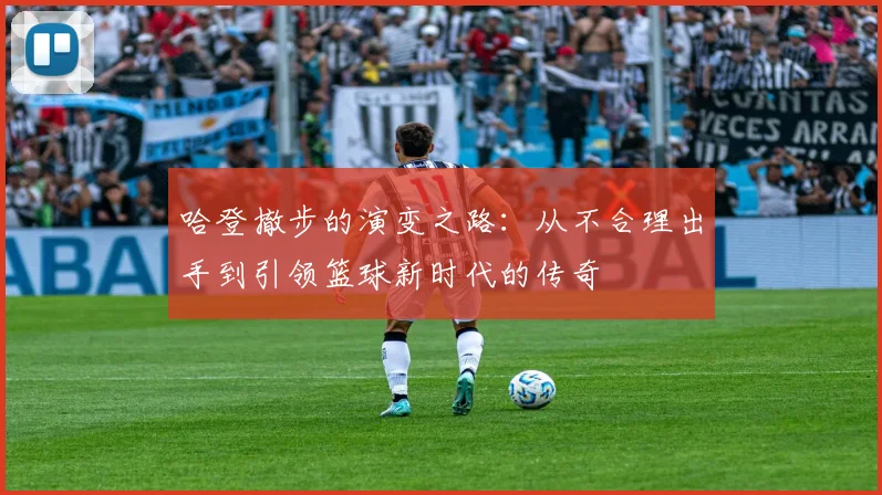 哈登撤步的演变之路：从不合理出手到引领篮球新时代的传奇