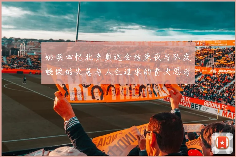 姚明回忆北京奥运会结束夜与队友畅饮的失落与人生追求的首次思考