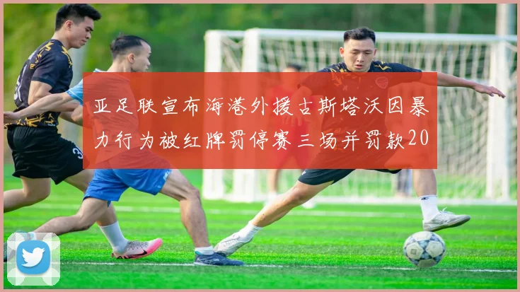 亚足联宣布海港外援古斯塔沃因暴力行为被红牌罚停赛三场并罚款2000美元