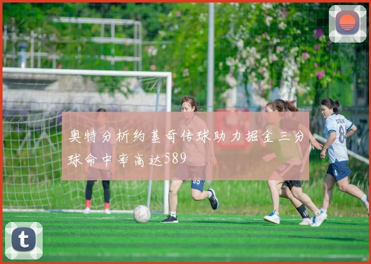 奥特分析约基奇传球助力掘金三分球命中率高达589