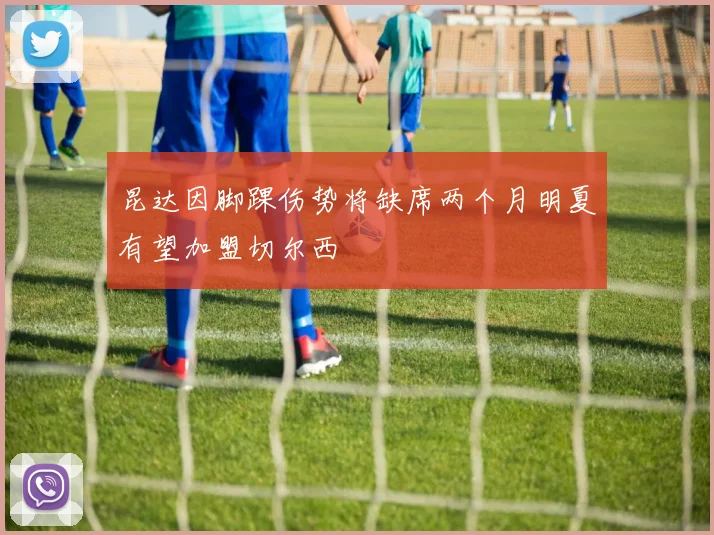 昆达因脚踝伤势将缺席两个月明夏有望加盟切尔西