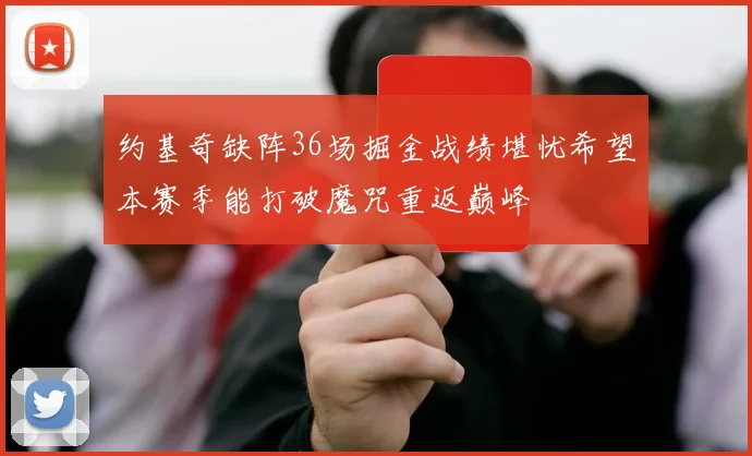 约基奇缺阵36场掘金战绩堪忧希望本赛季能打破魔咒重返巅峰