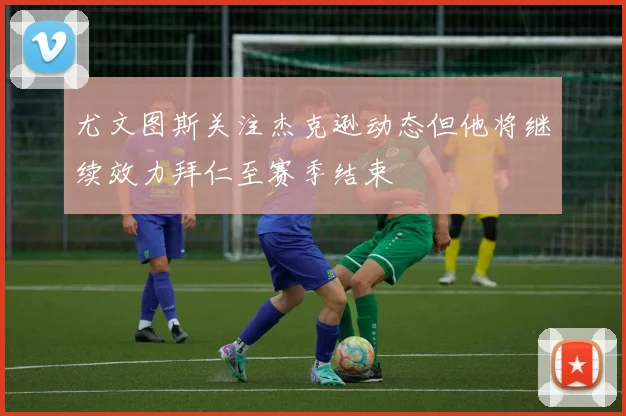 尤文图斯关注杰克逊动态但他将继续效力拜仁至赛季结束
