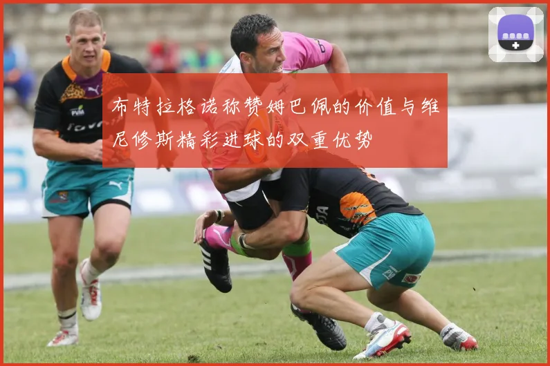 布特拉格诺称赞姆巴佩的价值与维尼修斯精彩进球的双重优势