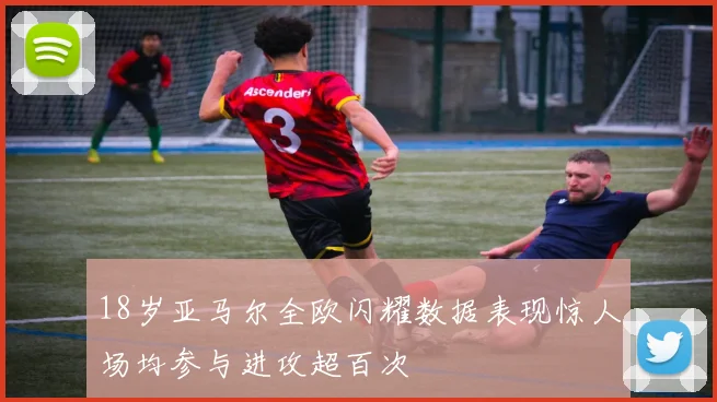 18岁亚马尔全欧闪耀数据表现惊人场均参与进攻超百次