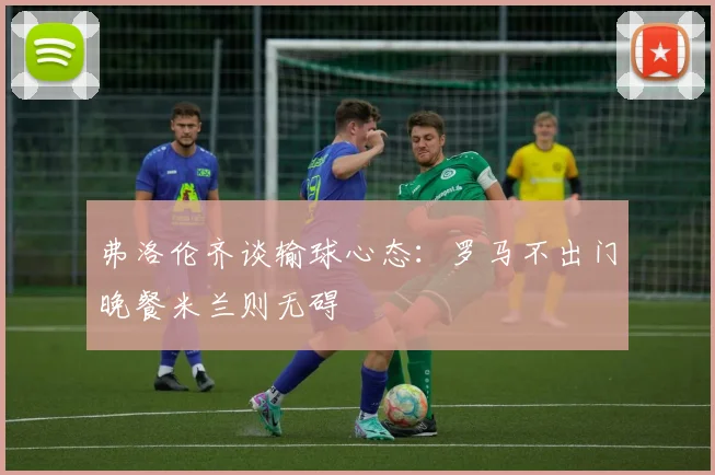 弗洛伦齐谈输球心态：罗马不出门晚餐米兰则无碍