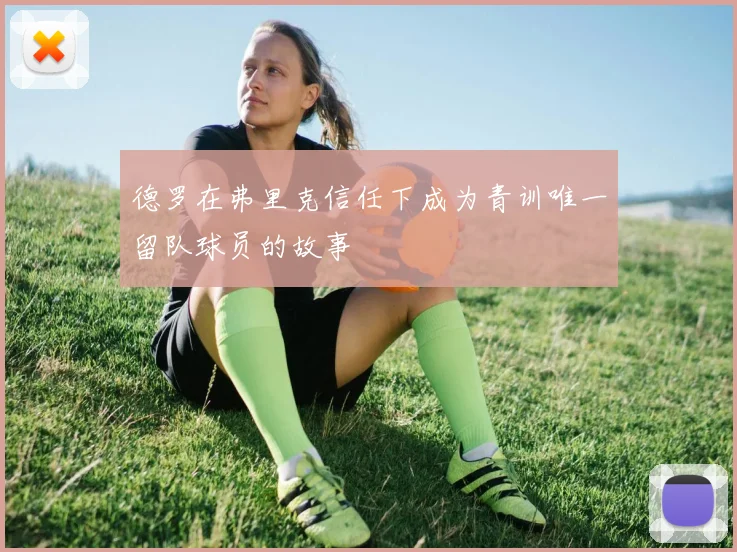 德罗在弗里克信任下成为青训唯一留队球员的故事