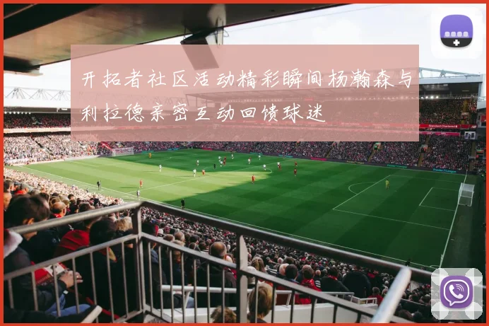 开拓者社区活动精彩瞬间杨瀚森与利拉德亲密互动回馈球迷
