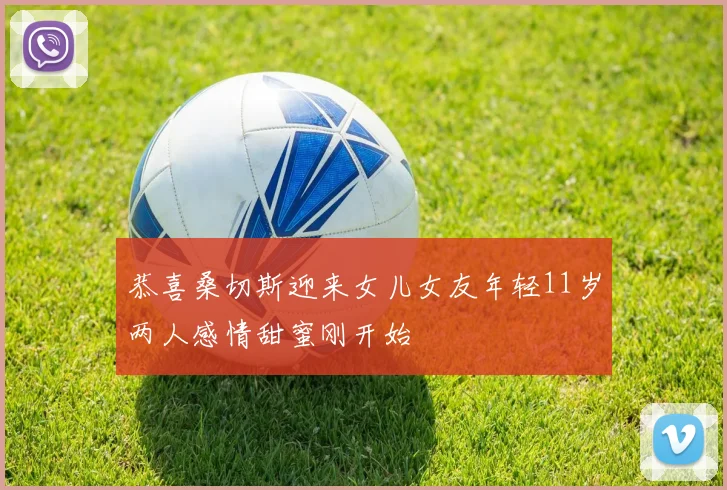 恭喜桑切斯迎来女儿女友年轻11岁两人感情甜蜜刚开始