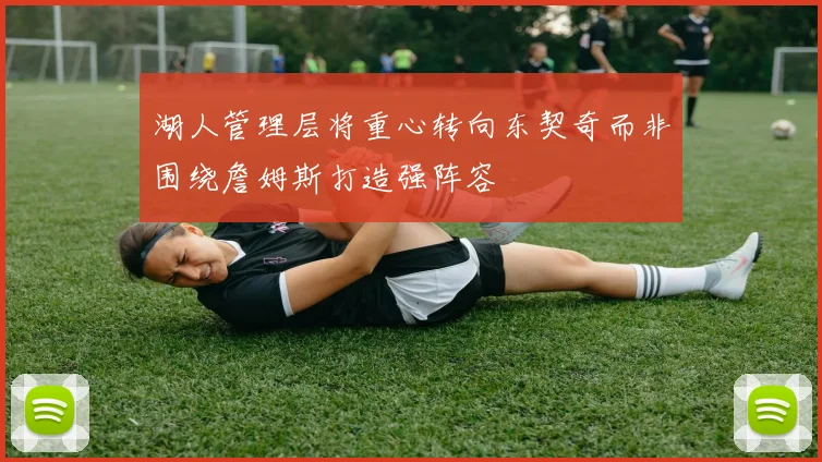 湖人管理层将重心转向东契奇而非围绕詹姆斯打造强阵容