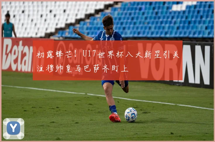 初露锋芒！U17世界杯八大新星引关注穆帅皇马巴萨齐盯上