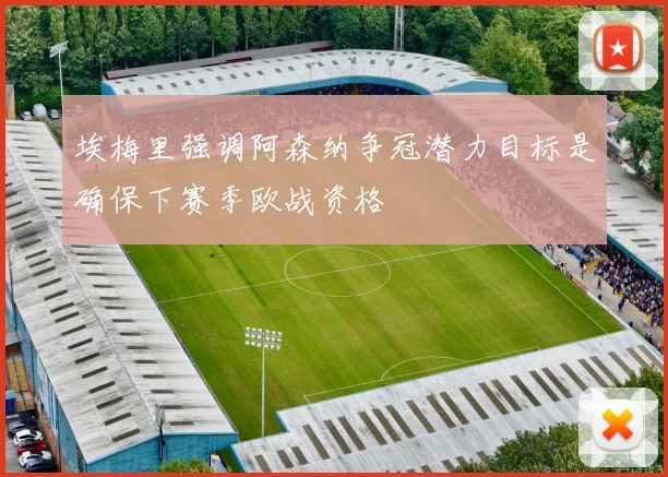 埃梅里强调阿森纳争冠潜力目标是确保下赛季欧战资格