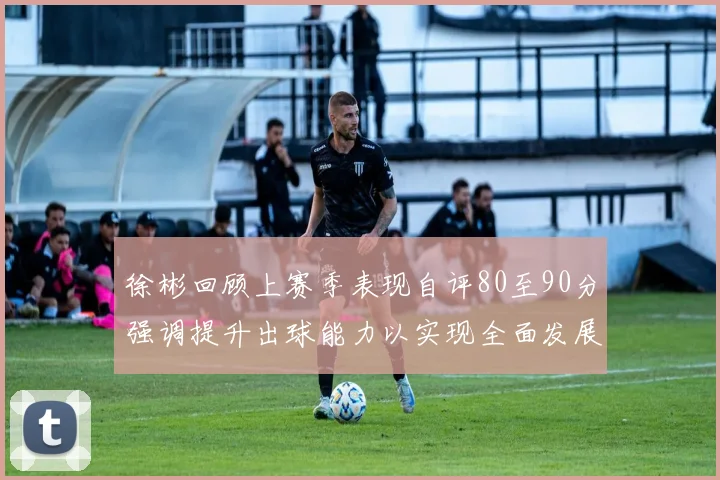 徐彬回顾上赛季表现自评80至90分强调提升出球能力以实现全面发展
