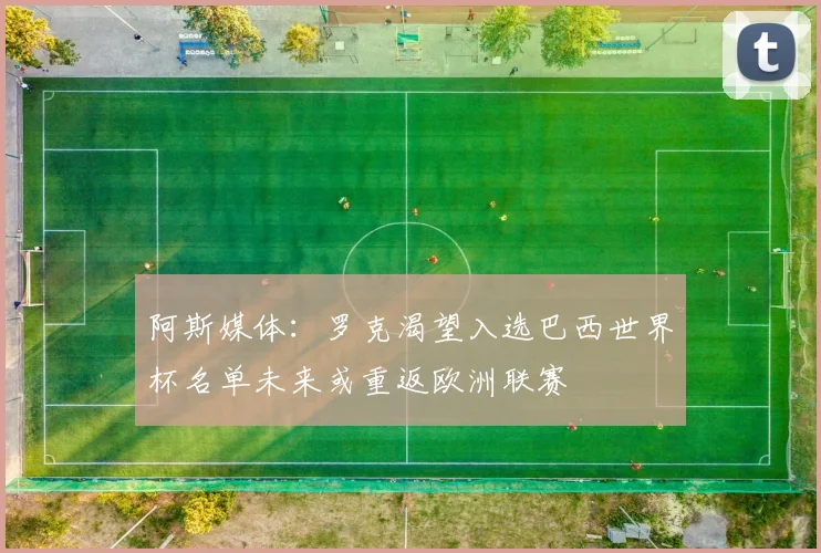 阿斯媒体：罗克渴望入选巴西世界杯名单未来或重返欧洲联赛