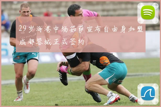 29岁海港中场茹萨宣布自由身加盟成都蓉城正式签约