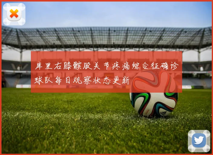 库里右膝髌股关节疼痛综合征确诊球队每日观察状态更新