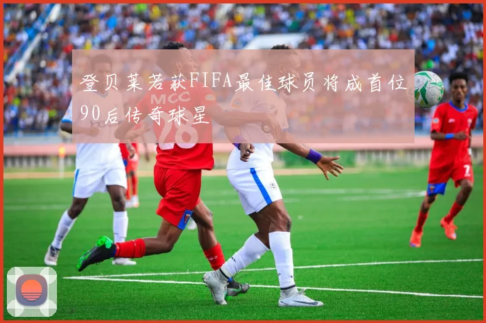 登贝莱若获FIFA最佳球员将成首位90后传奇球星