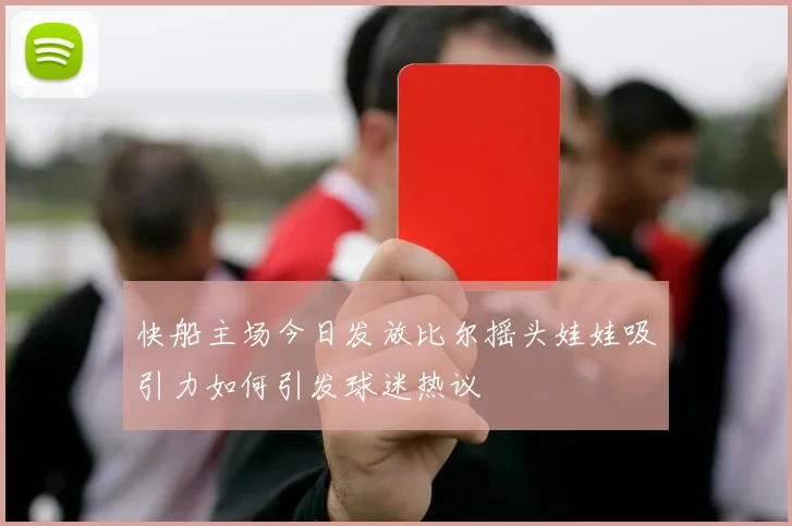 快船主场今日发放比尔摇头娃娃吸引力如何引发球迷热议