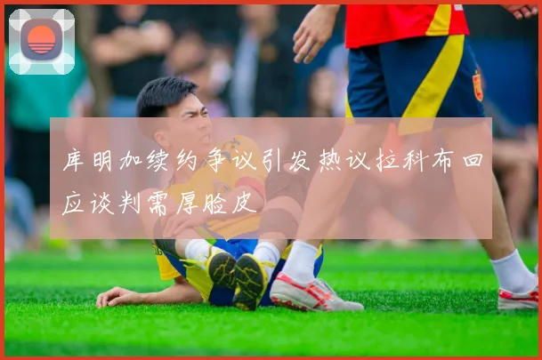 库明加续约争议引发热议拉科布回应谈判需厚脸皮