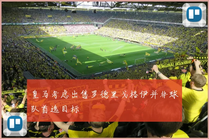 皇马考虑出售罗德里戈格伊并非球队首选目标