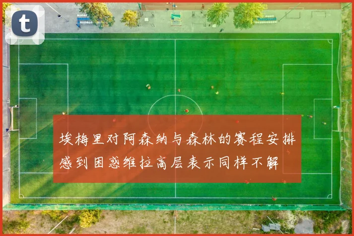 埃梅里对阿森纳与森林的赛程安排感到困惑维拉高层表示同样不解