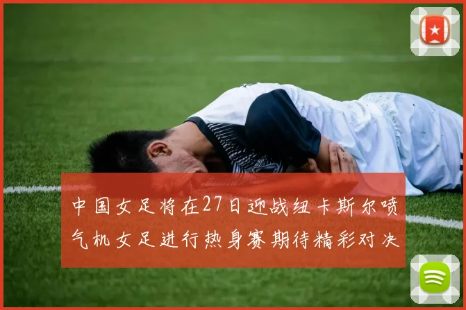 中国女足将在27日迎战纽卡斯尔喷气机女足进行热身赛期待精彩对决