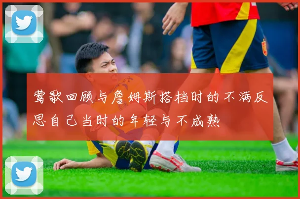 莺歌回顾与詹姆斯搭档时的不满反思自己当时的年轻与不成熟