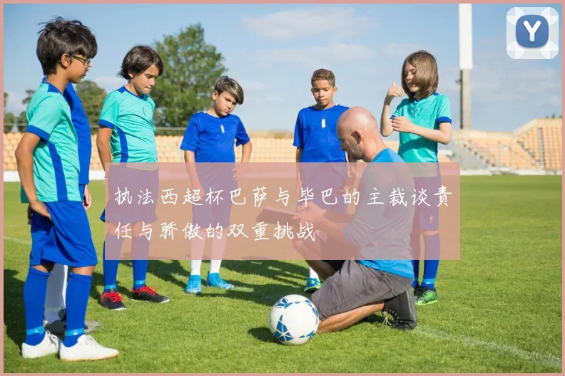执法西超杯巴萨与毕巴的主裁谈责任与骄傲的双重挑战