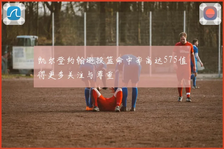 凯尔登约翰逊投篮命中率高达575值得更多关注与尊重