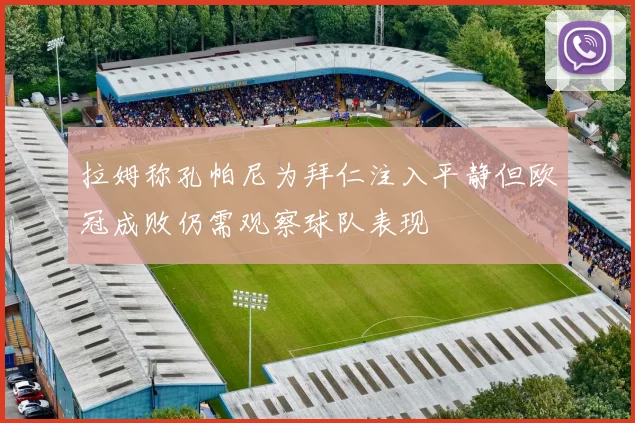 拉姆称孔帕尼为拜仁注入平静但欧冠成败仍需观察球队表现