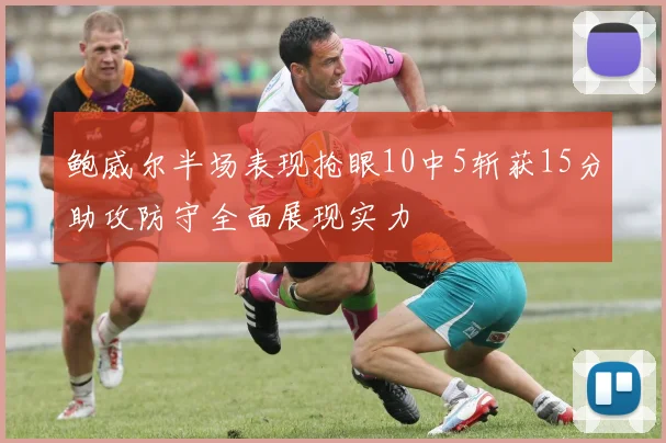 鲍威尔半场表现抢眼10中5斩获15分助攻防守全面展现实力