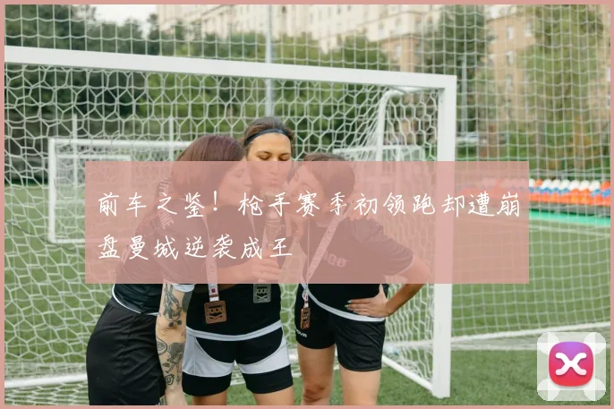 前车之鉴！枪手赛季初领跑却遭崩盘曼城逆袭成王