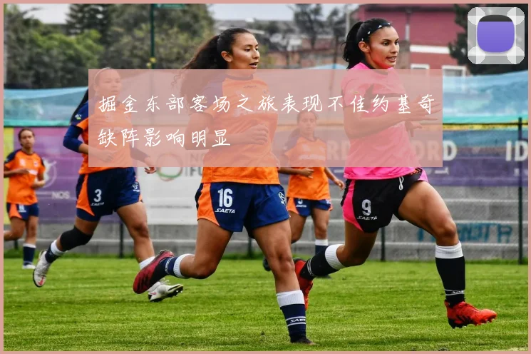 掘金东部客场之旅表现不佳约基奇缺阵影响明显
