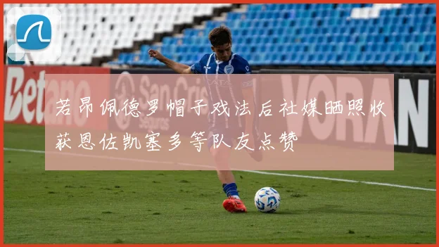 若昂佩德罗帽子戏法后社媒晒照收获恩佐凯塞多等队友点赞