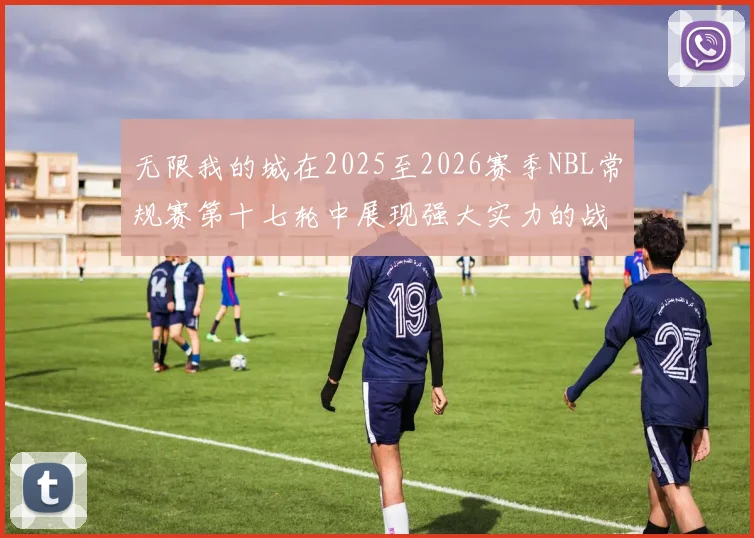 无限我的城在2025至2026赛季NBL常规赛第十七轮中展现强大实力的战报