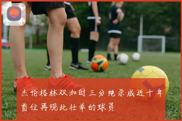 杰伦格林双加时三分绝杀成近十年首位再现此壮举的球员