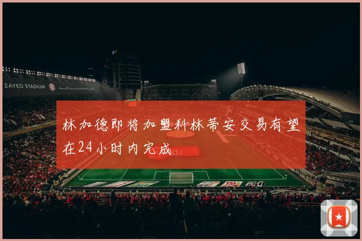 林加德即将加盟科林蒂安交易有望在24小时内完成
