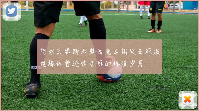 阿尔瓦雷斯加盟马竞后错失五冠成绝缘体曾连续夺冠的辉煌岁月