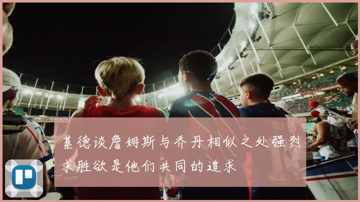 基德谈詹姆斯与乔丹相似之处强烈求胜欲是他们共同的追求