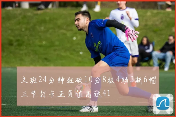 文班24分钟狂砍10分8板4助3断6帽三节打卡正负值高达41