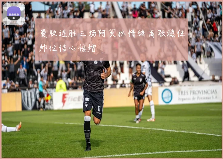 曼联连胜三场阿莫林情绪高涨稳住帅位信心倍增
